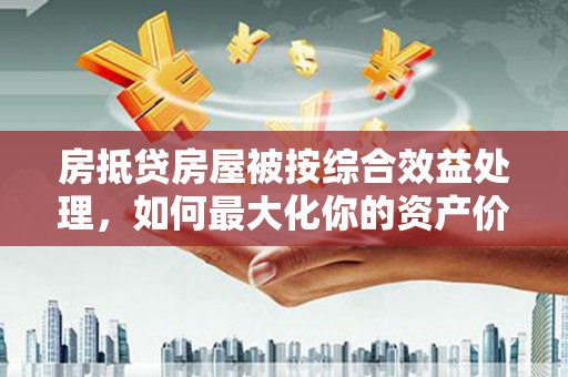 望安房抵贷房屋被按综合效益处理，如何最大化你的资产价值？