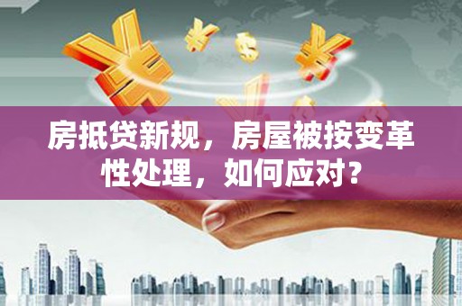 乐山房抵贷新规，房屋被按变革性处理，如何应对？