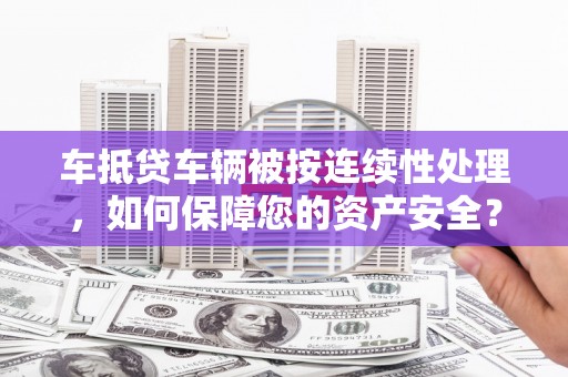 乐山车抵贷车辆被按连续性处理，如何保障您的资产安全？