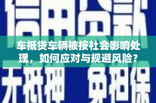 乐山车抵贷车辆被按社会影响处理，如何应对与规避风险？