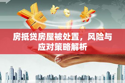 北川房抵贷房屋被处置，风险与应对策略解析