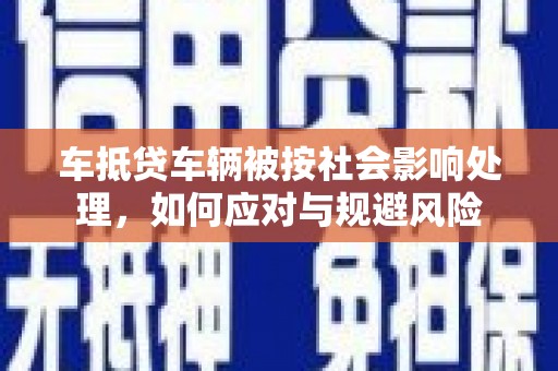 复兴车抵贷车辆被按社会影响处理，如何应对与规避风险