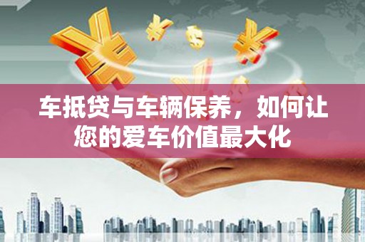 永吉车抵贷与车辆保养，如何让您的爱车价值最大化