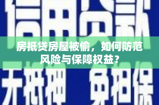鹿邑房抵贷房屋被偷，如何防范风险与保障权益？
