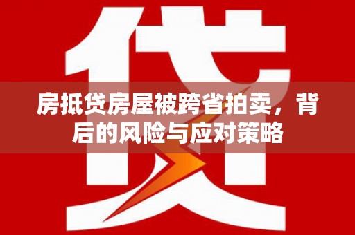 复兴房抵贷房屋被跨省拍卖，背后的风险与应对策略