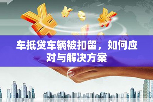 包河车抵贷车辆被扣留，如何应对与解决方案
