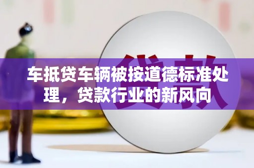 埇桥车抵贷车辆被按道德标准处理，贷款行业的新风向
