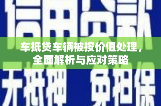 莲湖车抵贷车辆被按价值处理，全面解析与应对策略