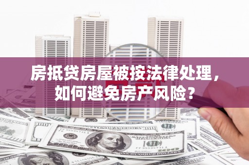 城子河房抵贷房屋被按法律处理，如何避免房产风险？