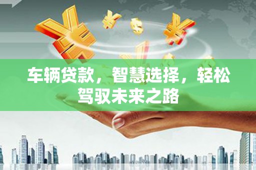 埇桥车辆贷款，智慧选择，轻松驾驭未来之路