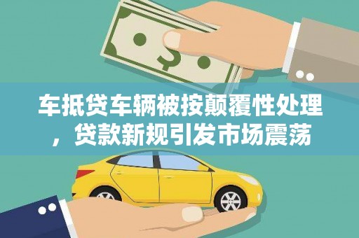 阳原车抵贷车辆被按颠覆性处理，贷款新规引发市场震荡