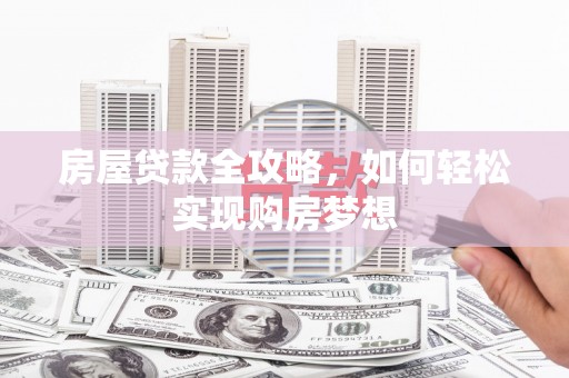 中和房屋贷款全攻略，如何轻松实现购房梦想
