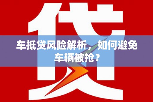 乾安车抵贷风险解析，如何避免车辆被抢？
