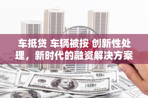 贵池车抵贷 车辆被按 创新性处理，新时代的融资解决方案