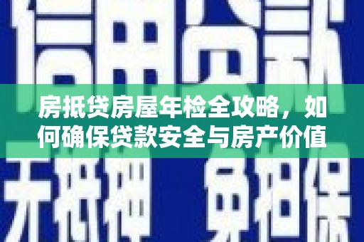 乐山房抵贷房屋年检全攻略，如何确保贷款安全与房产价值