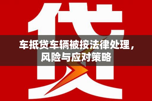 峡江车抵贷车辆被按法律处理，风险与应对策略