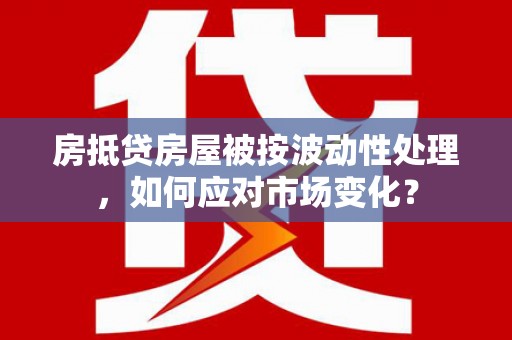 东区房抵贷房屋被按波动性处理，如何应对市场变化？