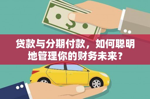 雁峰贷款与分期付款，如何聪明地管理你的财务未来？