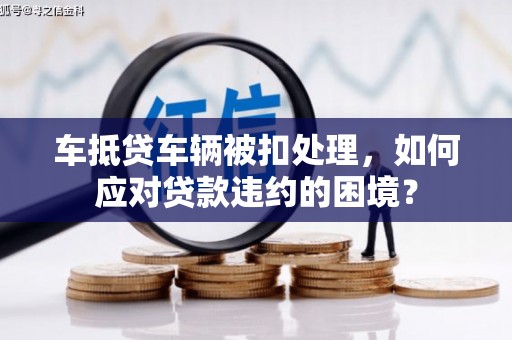 雁峰车抵贷车辆被扣处理，如何应对贷款违约的困境？