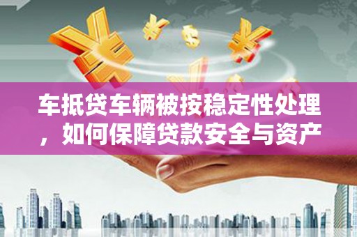 雁峰车抵贷车辆被按稳定性处理，如何保障贷款安全与资产价值