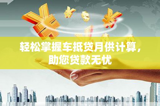 雁峰轻松掌握车抵贷月供计算，助您贷款无忧