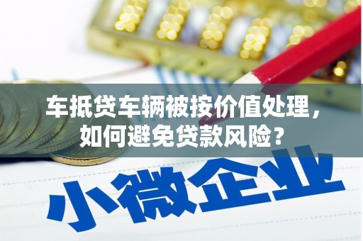 包头车抵贷车辆被按价值处理，如何避免贷款风险？