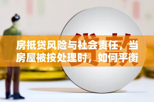 同心房抵贷风险与社会责任，当房屋被按处理时，如何平衡利益？