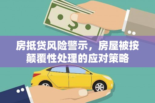 雁塔房抵贷风险警示，房屋被按颠覆性处理的应对策略