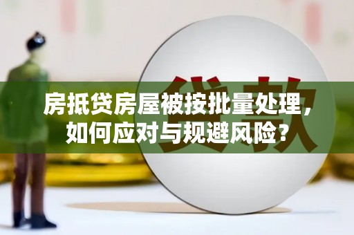涪城房抵贷房屋被按批量处理，如何应对与规避风险？