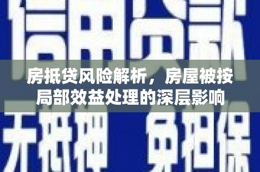 同心房抵贷风险解析，房屋被按局部效益处理的深层影响