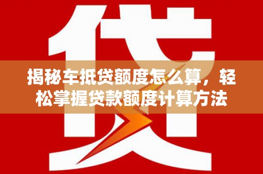涪城揭秘车抵贷额度怎么算，轻松掌握贷款额度计算方法