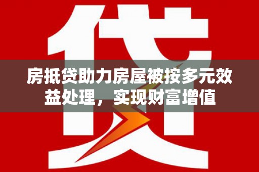 涪城房抵贷助力房屋被按多元效益处理，实现财富增值