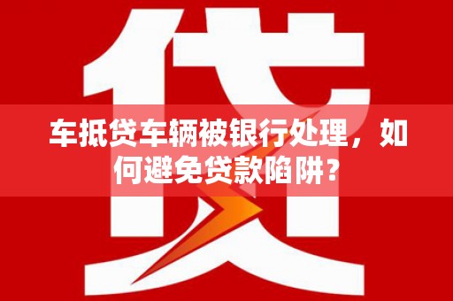 涪城车抵贷车辆被银行处理，如何避免贷款陷阱？