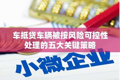 永吉车抵贷车辆被按风险可控性处理的五大关键策略