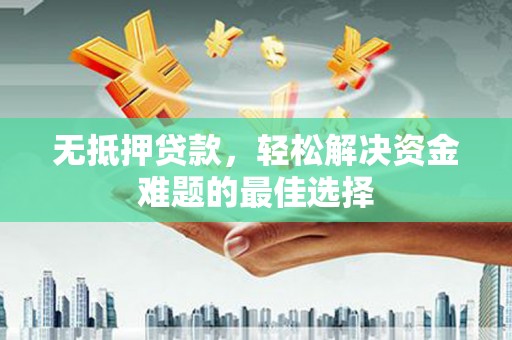 沁水无抵押贷款，轻松解决资金难题的最佳选择