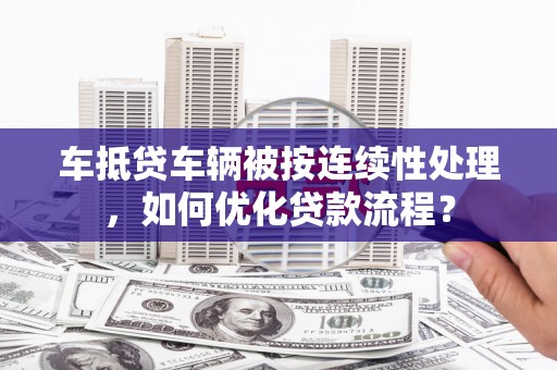 尼木车抵贷车辆被按连续性处理，如何优化贷款流程？