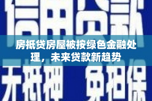 久治房抵贷房屋被按绿色金融处理，未来贷款新趋势