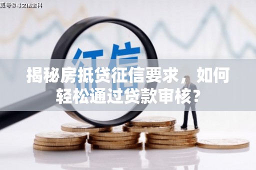 醴陵揭秘房抵贷征信要求，如何轻松通过贷款审核？