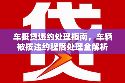 东区车抵贷违约处理指南，车辆被按违约程度处理全解析