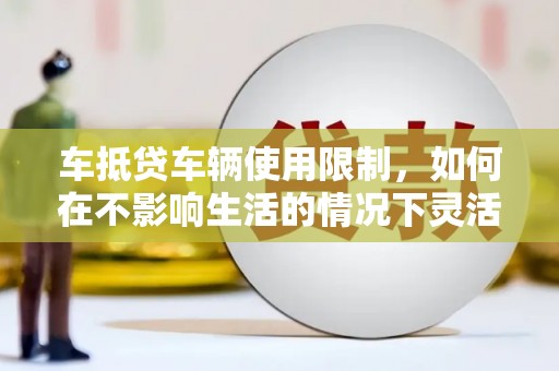 海城车抵贷车辆使用限制，如何在不影响生活的情况下灵活贷款？