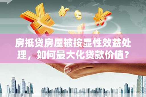 椒江房抵贷房屋被按显性效益处理，如何最大化贷款价值？
