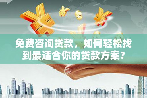 椒江免费咨询贷款，如何轻松找到最适合你的贷款方案？