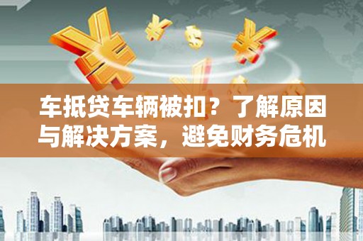 平江车抵贷车辆被扣？了解原因与解决方案，避免财务危机