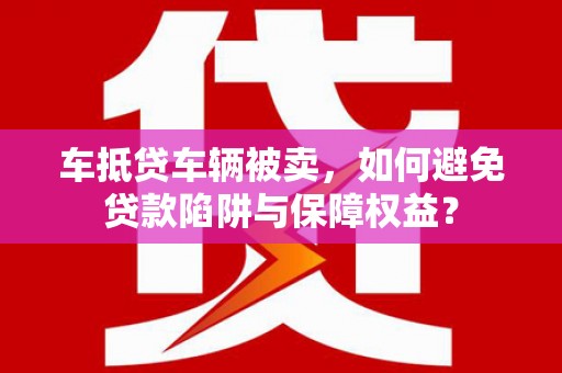 平江车抵贷车辆被卖，如何避免贷款陷阱与保障权益？