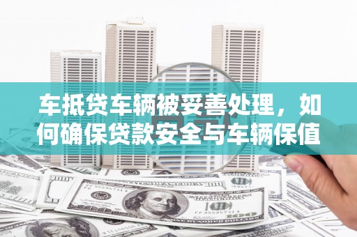 枣庄车抵贷车辆被妥善处理，如何确保贷款安全与车辆保值？