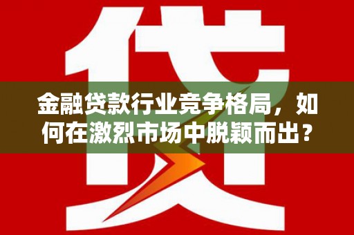 涪城金融贷款行业竞争格局，如何在激烈市场中脱颖而出？
