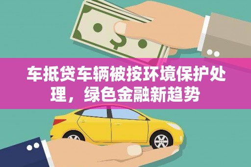 涪城车抵贷车辆被按环境保护处理，绿色金融新趋势