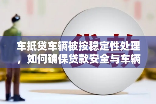 南头车抵贷车辆被按稳定性处理，如何确保贷款安全与车辆稳定？