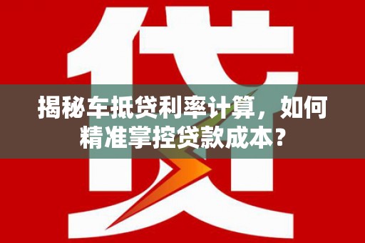苍梧揭秘车抵贷利率计算，如何精准掌控贷款成本？