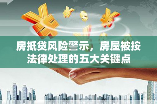 海城房抵贷风险警示，房屋被按法律处理的五大关键点